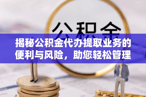 当阳揭秘公积金代办提取业务的便利与风险，助您轻松管理个人资金