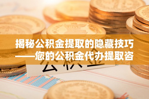 当阳揭秘公积金提取的隐藏技巧——您的公积金代办提取咨询指南