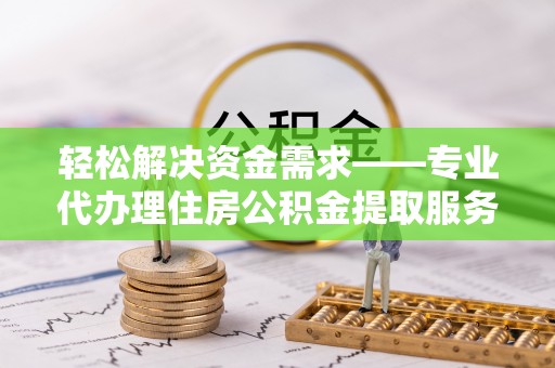 当阳轻松解决资金需求——专业代办理住房公积金提取服务