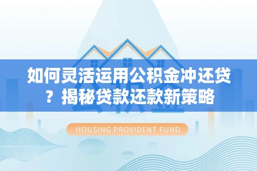 当阳如何灵活运用公积金冲还贷？揭秘贷款还款新策略