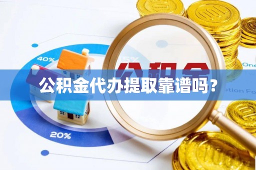 当阳公积金代办提取靠谱吗？