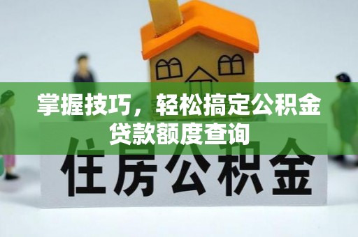 当阳掌握技巧，轻松搞定公积金贷款额度查询