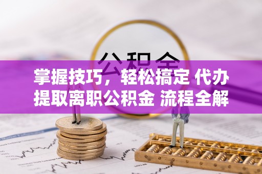 当阳掌握技巧，轻松搞定 代办提取离职公积金 流程全解析