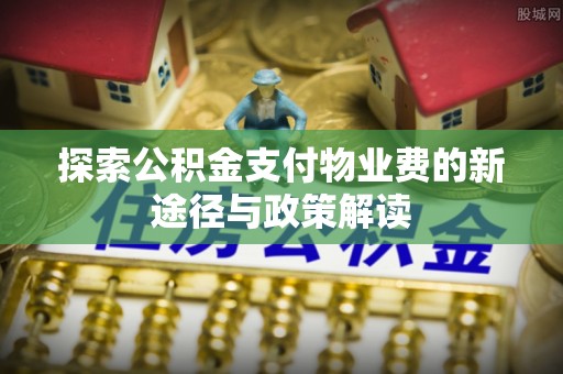 当阳探索公积金支付物业费的新途径与政策解读