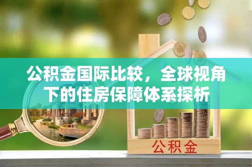 当阳公积金国际比较，全球视角下的住房保障体系探析