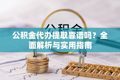 当阳公积金代办提取靠谱吗？全面解析与实用指南
