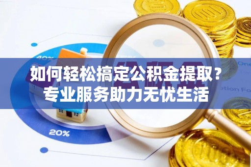 当阳如何轻松搞定公积金提取？专业服务助力无忧生活