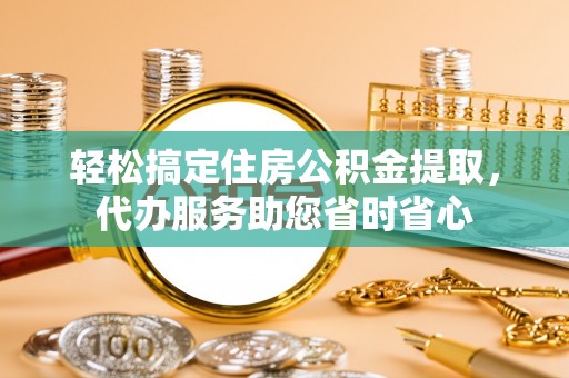 当阳轻松搞定住房公积金提取，代办服务助您省时省心