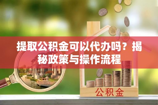 当阳提取公积金可以代办吗？揭秘政策与操作流程