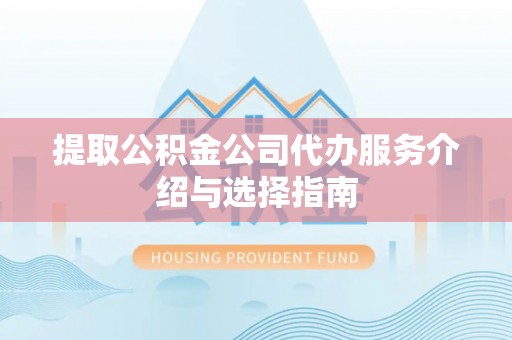 当阳提取公积金公司代办服务介绍与选择指南
