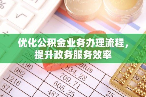 当阳优化公积金业务办理流程，提升政务服务效率