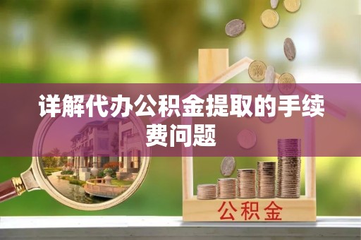 当阳详解代办公积金提取的手续费问题