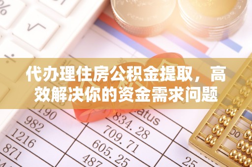 当阳代办理住房公积金提取，高效解决你的资金需求问题