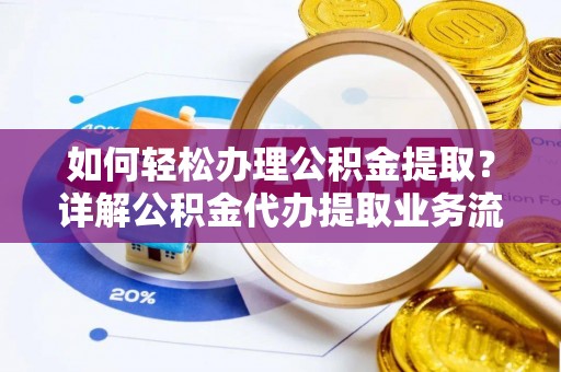 当阳如何轻松办理公积金提取？详解公积金代办提取业务流程与优势