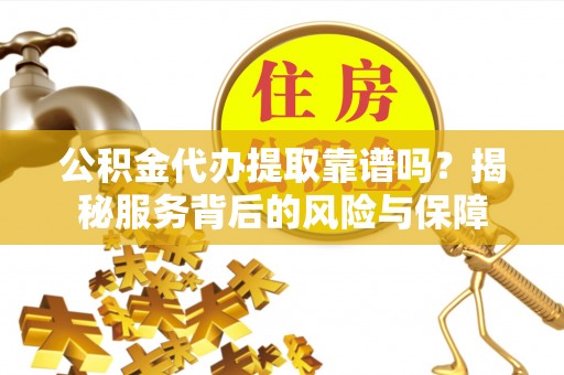 当阳公积金代办提取靠谱吗？揭秘服务背后的风险与保障