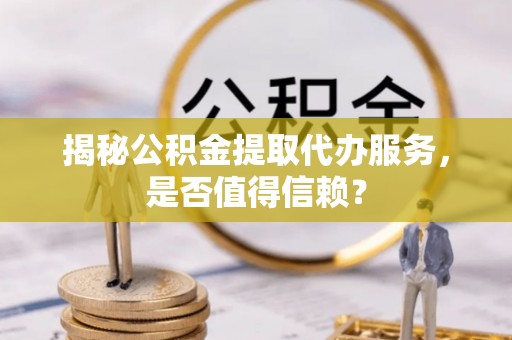 当阳揭秘公积金提取代办服务，是否值得信赖？