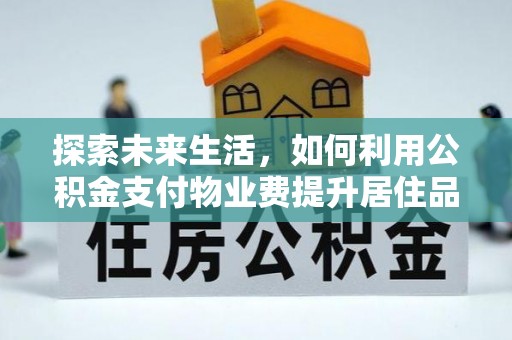 当阳探索未来生活，如何利用公积金支付物业费提升居住品质