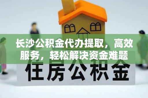 当阳长沙公积金代办提取，高效服务，轻松解决资金难题