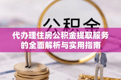 当阳代办理住房公积金提取服务的全面解析与实用指南