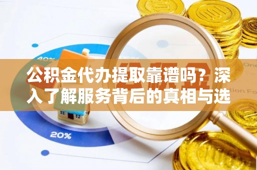 当阳公积金代办提取靠谱吗？深入了解服务背后的真相与选择指南