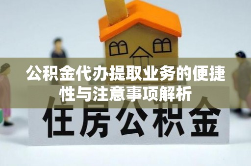 当阳公积金代办提取业务的便捷性与注意事项解析