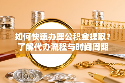 当阳如何快速办理公积金提取？了解代办流程与时间周期