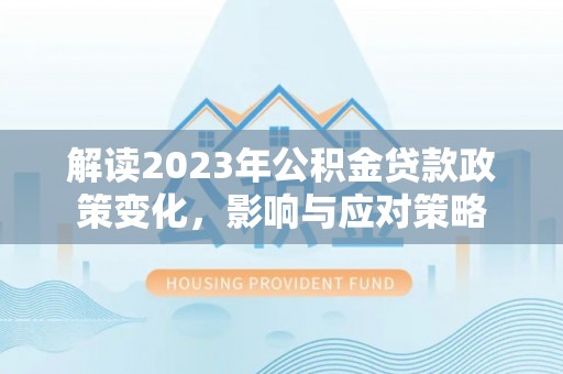 当阳解读2023年公积金贷款政策变化，影响与应对策略