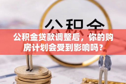 当阳公积金贷款调整后，你的购房计划会受到影响吗？