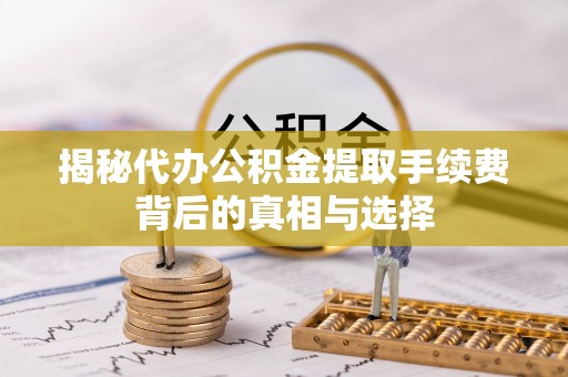 当阳揭秘代办公积金提取手续费背后的真相与选择