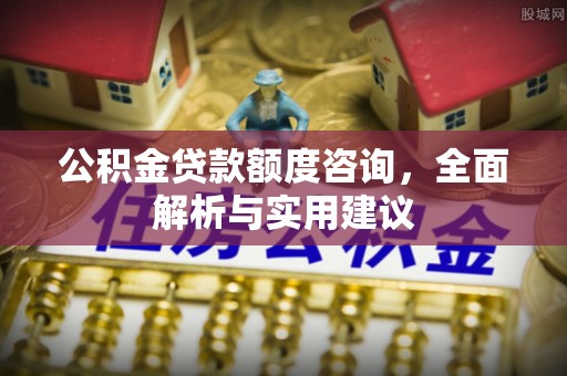 当阳公积金贷款额度咨询，全面解析与实用建议