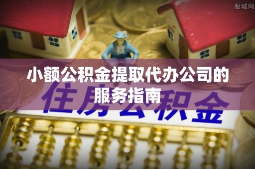 当阳小额公积金提取代办公司的服务指南
