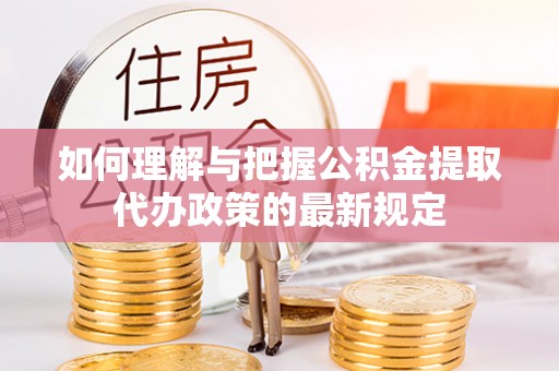 当阳如何理解与把握公积金提取代办政策的最新规定