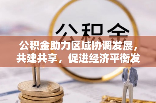 当阳公积金助力区域协调发展，共建共享，促进经济平衡发展