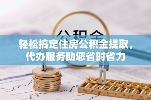 当阳轻松搞定住房公积金提取，代办服务助您省时省力