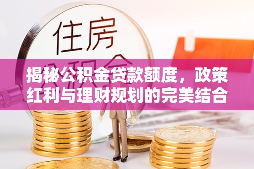 当阳揭秘公积金贷款额度，政策红利与理财规划的完美结合