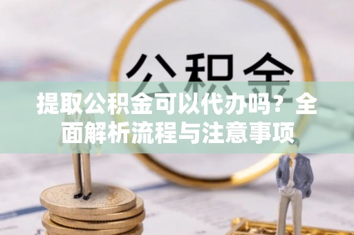 当阳提取公积金可以代办吗？全面解析流程与注意事项