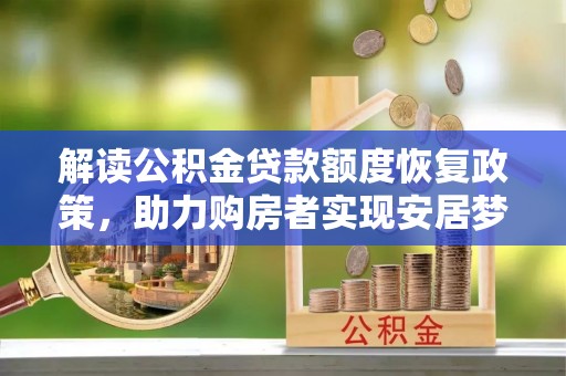 当阳解读公积金贷款额度恢复政策，助力购房者实现安居梦想