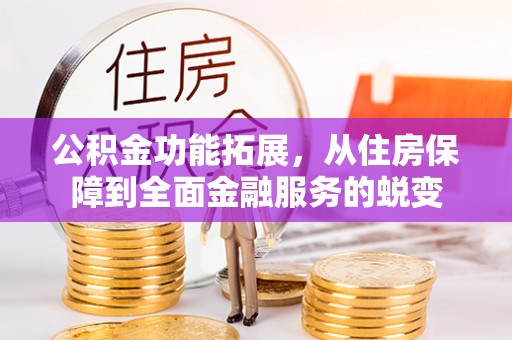 当阳公积金功能拓展，从住房保障到全面金融服务的蜕变