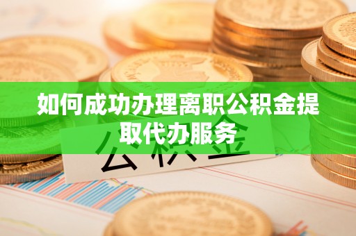 当阳如何成功办理离职公积金提取代办服务