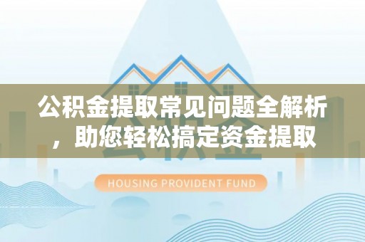 当阳公积金提取常见问题全解析，助您轻松搞定资金提取