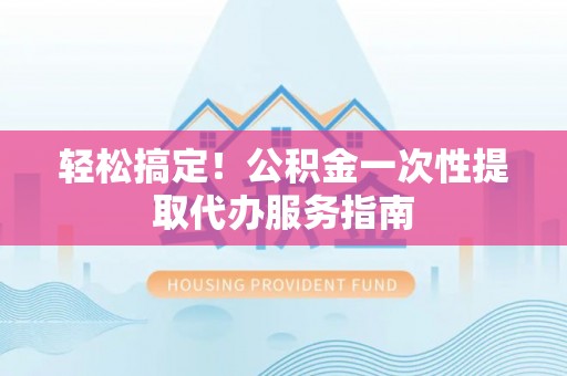 当阳轻松搞定！公积金一次性提取代办服务指南