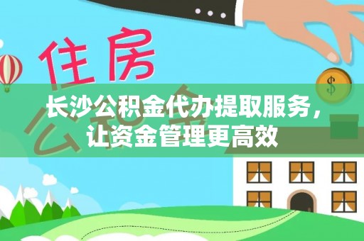 当阳长沙公积金代办提取服务，让资金管理更高效