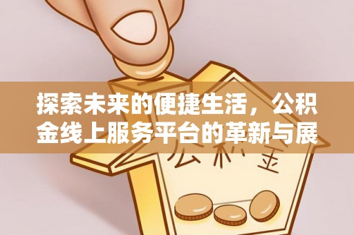 当阳探索未来的便捷生活，公积金线上服务平台的革新与展望