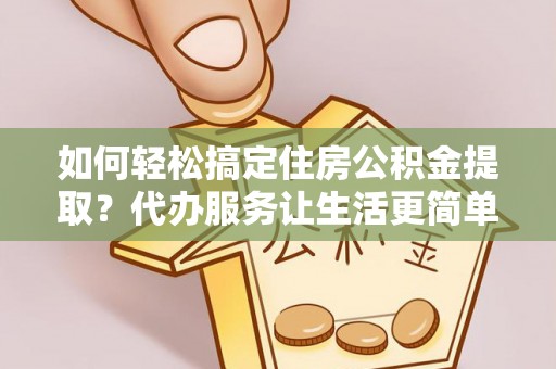 当阳如何轻松搞定住房公积金提取？代办服务让生活更简单