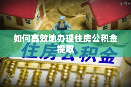 当阳如何高效地办理住房公积金提取