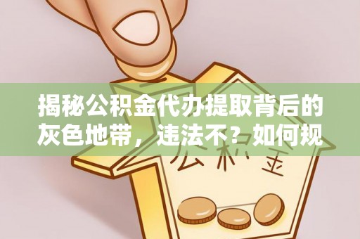 当阳揭秘公积金代办提取背后的灰色地带，违法不？如何规避风险？
