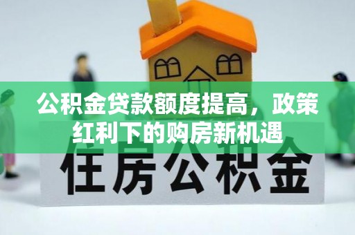 当阳公积金贷款额度提高，政策红利下的购房新机遇