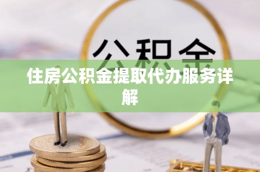 当阳住房公积金提取代办服务详解