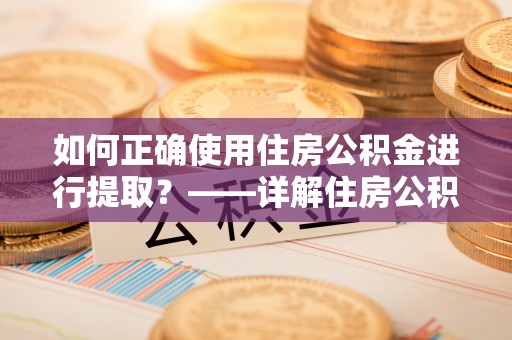 当阳如何正确使用住房公积金进行提取？——详解住房公积金代办提取流程与注意事项