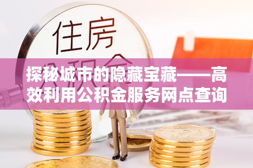 当阳探秘城市的隐藏宝藏——高效利用公积金服务网点查询提升生活品质